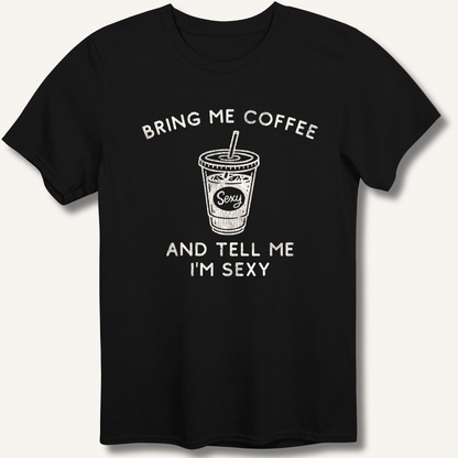 Bring Me Coffee and Tell Me I'm Sexy T-Shirt - Sip & Shirt