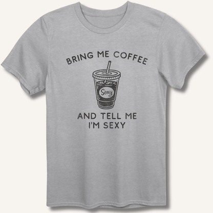 Bring Me Coffee and Tell Me I'm Sexy T-Shirt - Sip & Shirt