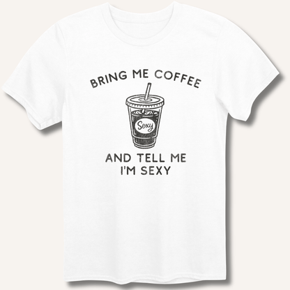 Bring Me Coffee and Tell Me I'm Sexy T-Shirt - Sip & Shirt