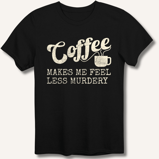 Coffee Makes Me Feel Less Murdery T-Shirt - Sip & Shirt