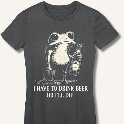 I Have To Drink Beer Or I'll Die Fitted T-Shirt - Sip & Shirt