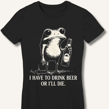 I Have To Drink Beer Or I'll Die Fitted T-Shirt - Sip & Shirt