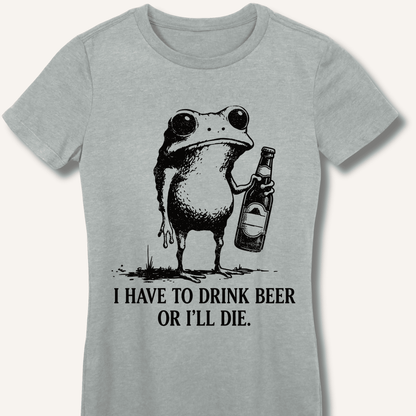 I Have To Drink Beer Or I'll Die Fitted T-Shirt - Sip & Shirt
