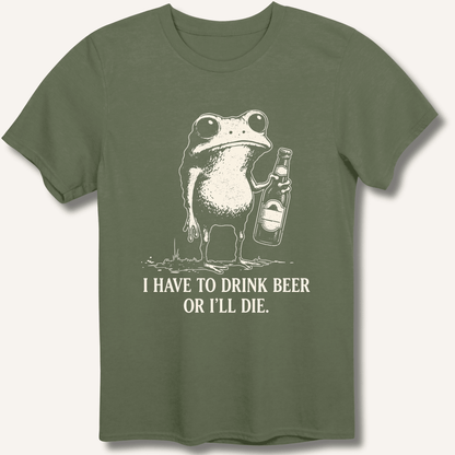 I Have To Drink Beer Or I'll Die T-Shirt - Sip & Shirt
