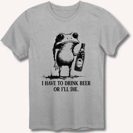 I Have To Drink Beer Or I'll Die T-Shirt - Sip & Shirt