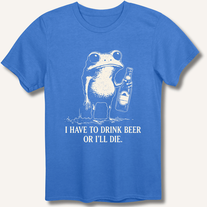 I Have To Drink Beer Or I'll Die T-Shirt - Sip & Shirt