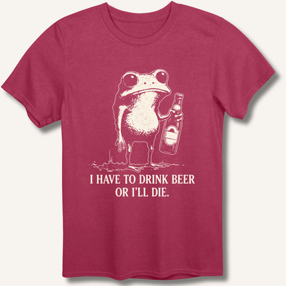 I Have To Drink Beer Or I'll Die T-Shirt - Sip & Shirt