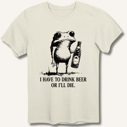 I Have To Drink Beer Or I'll Die T-Shirt - Sip & Shirt