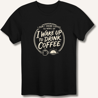 I Wake Up to Drink Coffee T-Shirt - Sip & Shirt