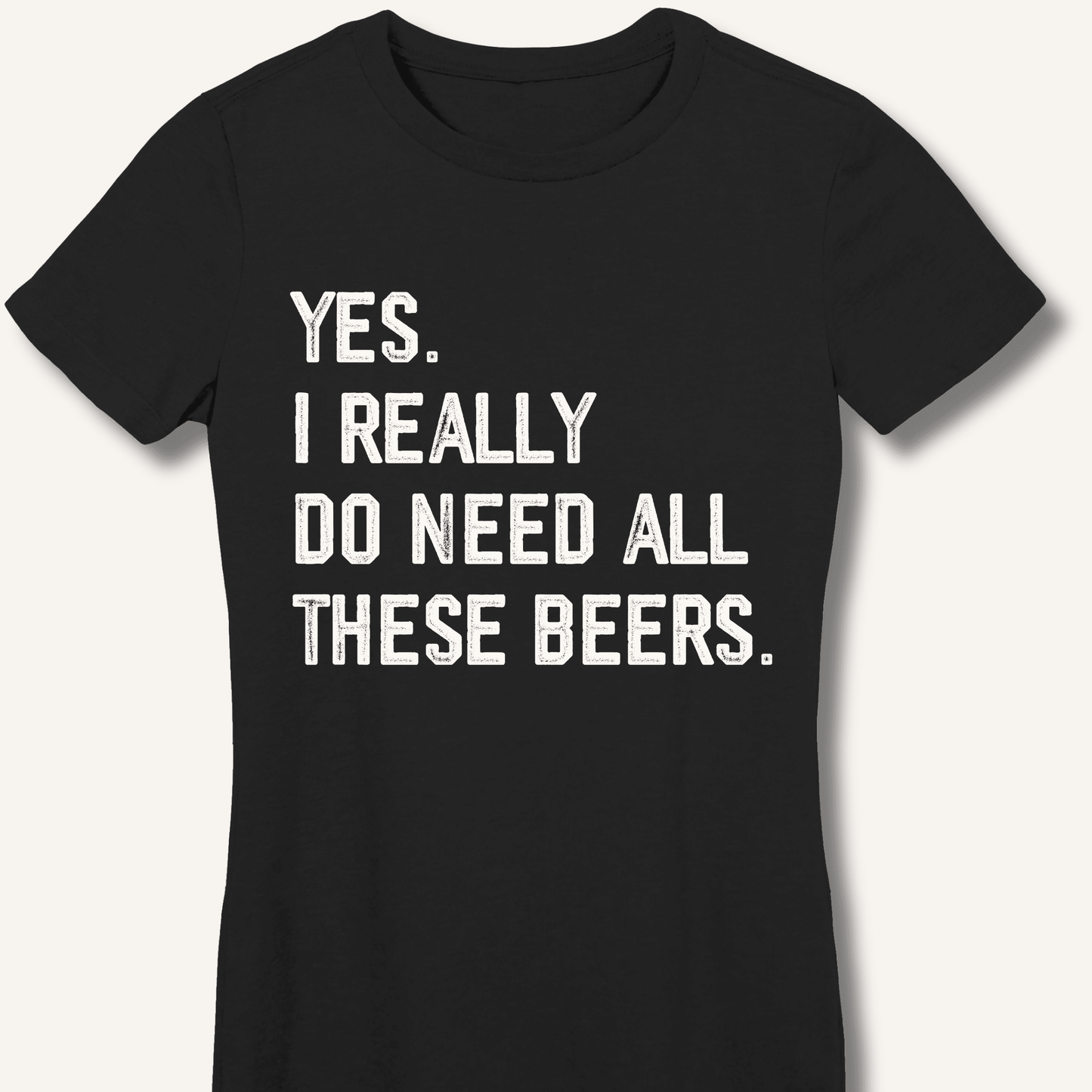 Yes I Really Do Need All These Beers Fitted T-Shirt - Sip & Shirt