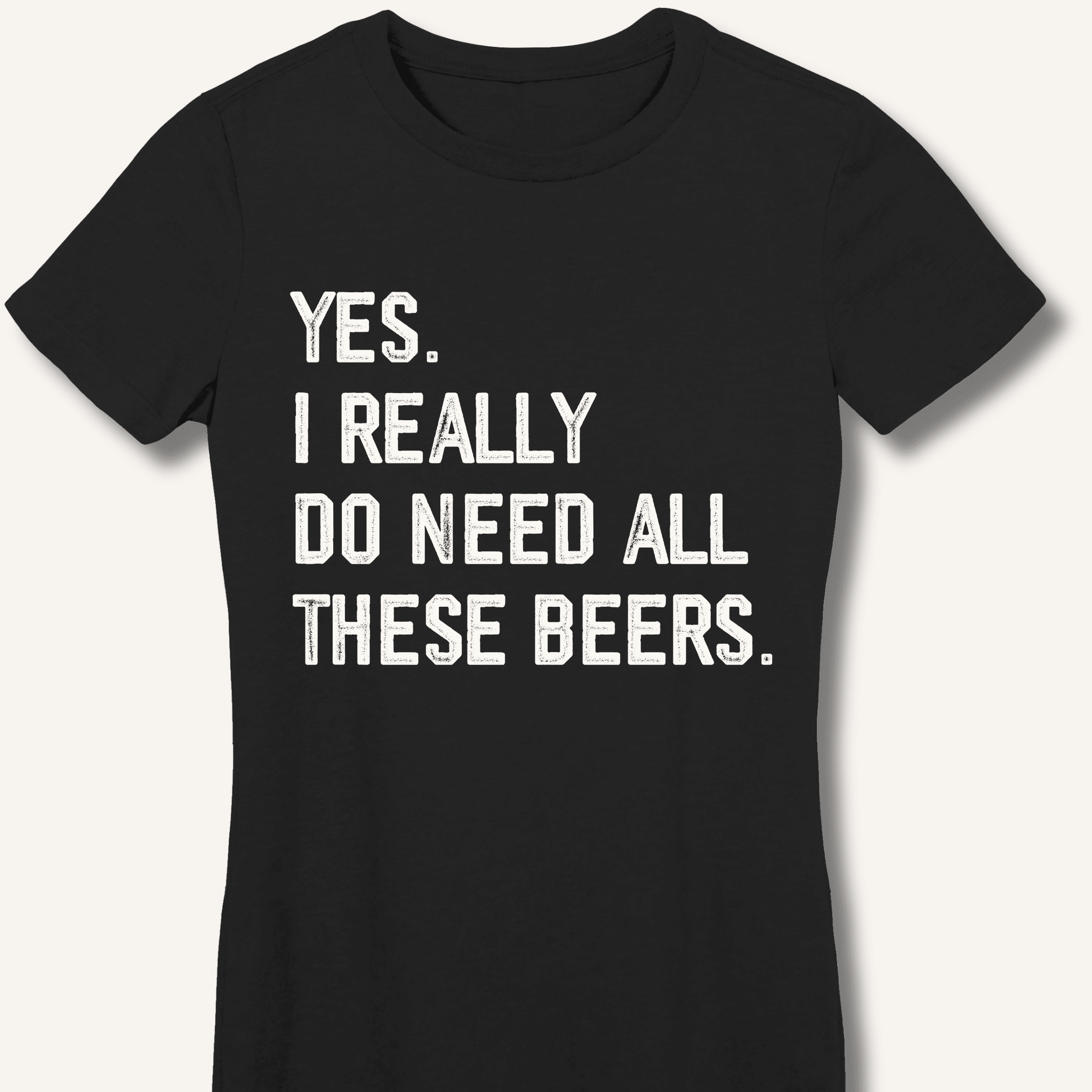 Yes I Really Do Need All These Beers Fitted T-Shirt - Sip & Shirt
