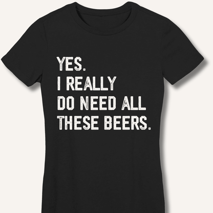 Yes I Really Do Need All These Beers Fitted T-Shirt - Sip & Shirt