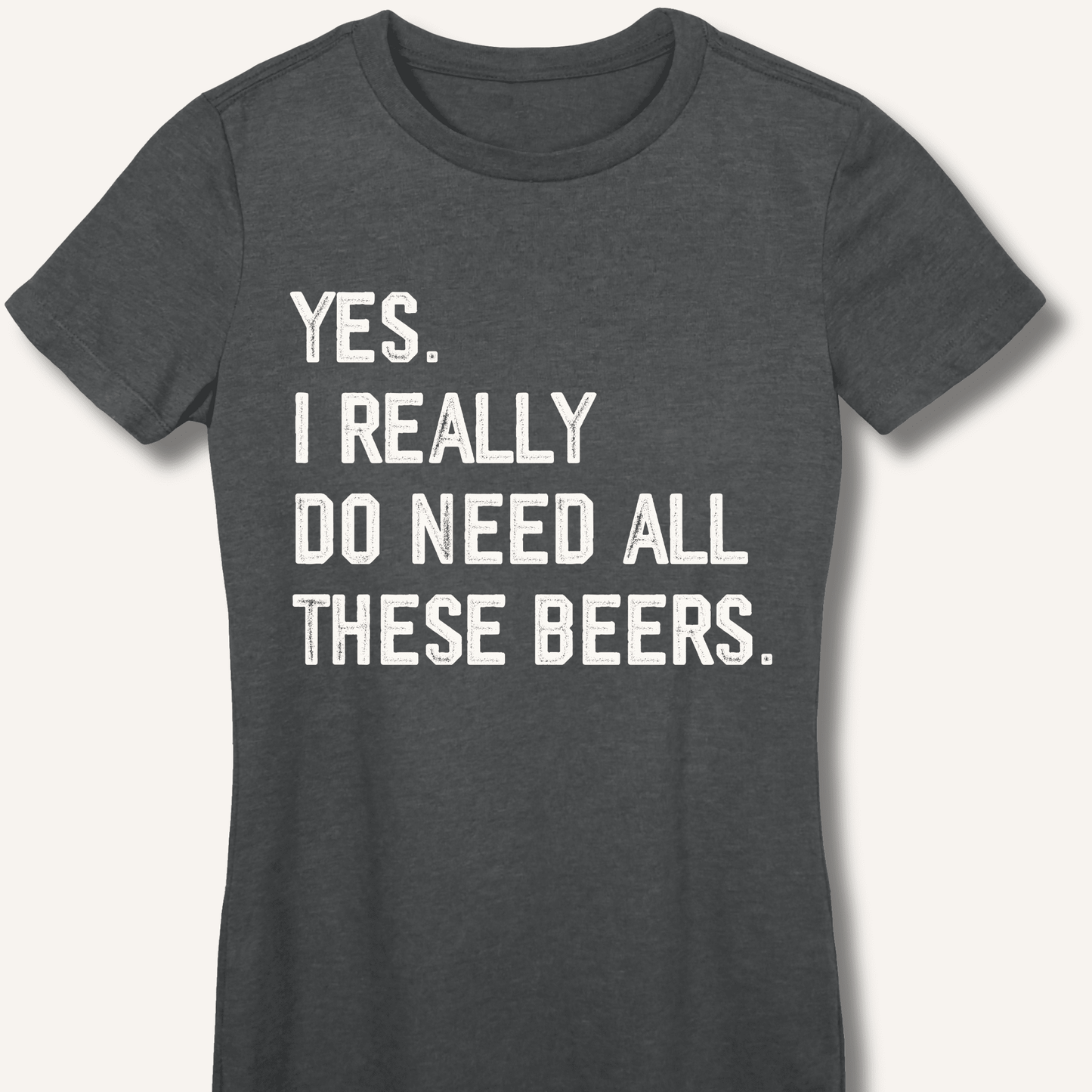 Yes I Really Do Need All These Beers Fitted T-Shirt - Sip & Shirt