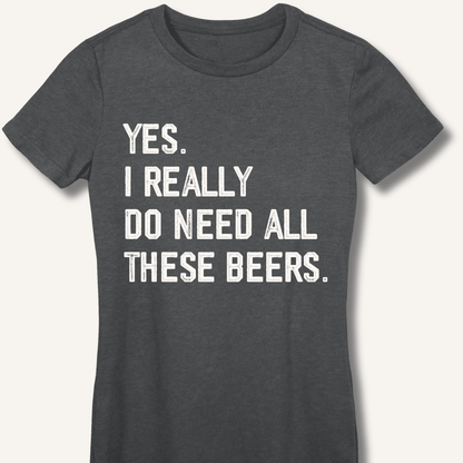 Yes I Really Do Need All These Beers Fitted T-Shirt - Sip & Shirt