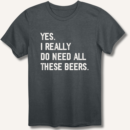 Yes I Really Do Need All These Beers T-Shirt - Sip & Shirt