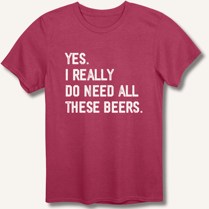Yes I Really Do Need All These Beers T-Shirt - Sip & Shirt