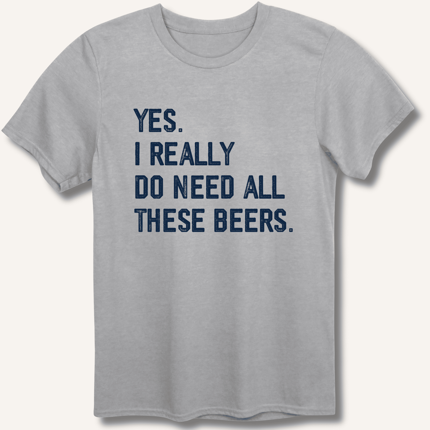 Yes I Really Do Need All These Beers T-Shirt - Sip & Shirt