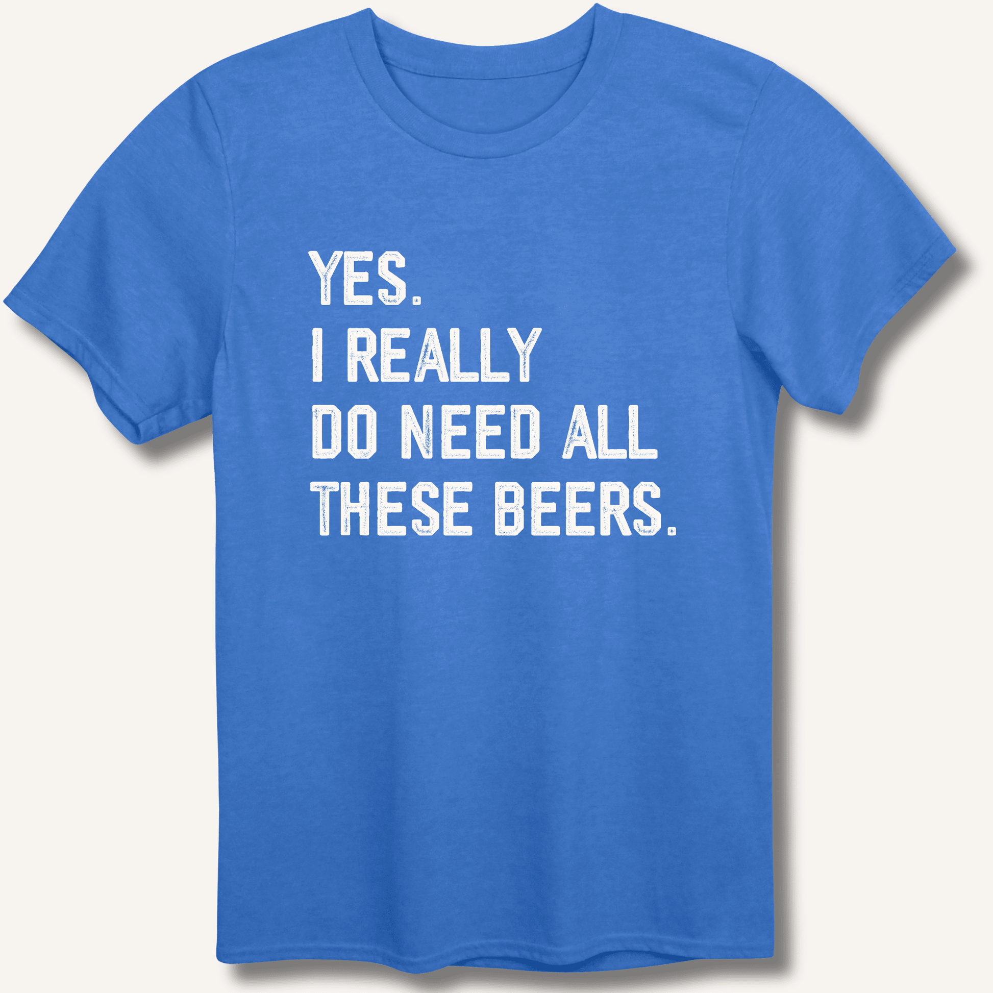 Yes I Really Do Need All These Beers T-Shirt - Sip & Shirt