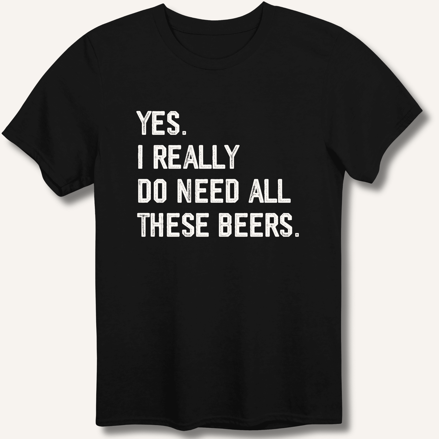 Yes I Really Do Need All These Beers T-Shirt - Sip & Shirt