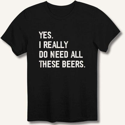 Yes I Really Do Need All These Beers T-Shirt - Sip & Shirt