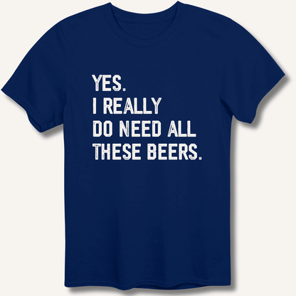 Yes I Really Do Need All These Beers T-Shirt - Sip & Shirt